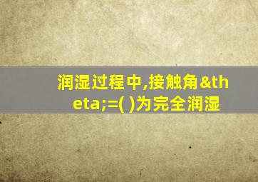 润湿过程中,接触角θ=( )为完全润湿